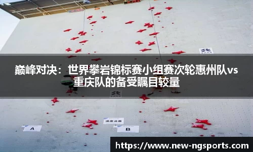 巅峰对决：世界攀岩锦标赛小组赛次轮惠州队vs重庆队的备受瞩目较量