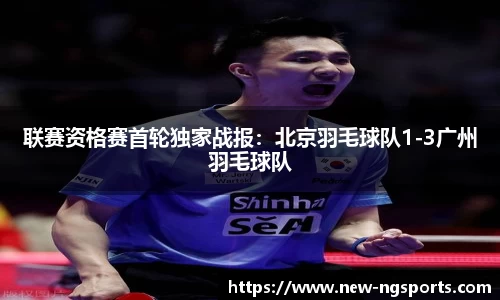 联赛资格赛首轮独家战报：北京羽毛球队1-3广州羽毛球队