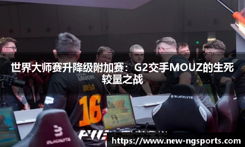 世界大师赛升降级附加赛：G2交手MOUZ的生死较量之战
