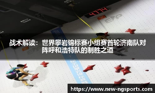 战术解读：世界攀岩锦标赛小组赛首轮济南队对阵呼和浩特队的制胜之道