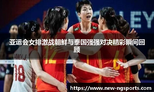 亚运会女排激战朝鲜与泰国强强对决精彩瞬间回顾