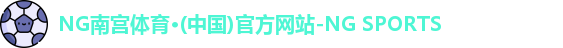 NG南宫体育·(中国)官方网站-NG SPORTS